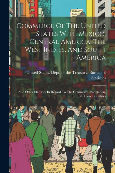 Commerce Of The United States With Mexico, Central America, The West Indies, And South America: Also Other Statistics In Regard To The Commerce, Population, Etc., Of Those Countries