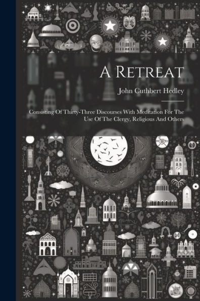A Retreat: Consisting Of Thirty-Three Discourses With Meditation For The Use Of The Clergy, Religious And Others