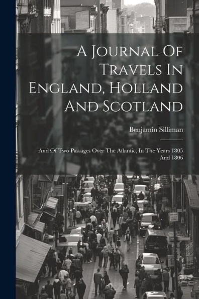 A Journal Of Travels In England, Holland And Scotland: And Of Two Passages Over The Atlantic, In The Years 1805 And 1806