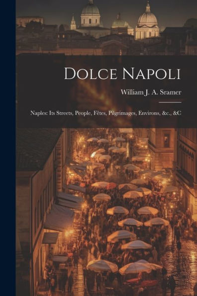 Dolce Napoli: Naples: Its Streets, People, Fêtes, Pilgrimages, Environs, &C., &C