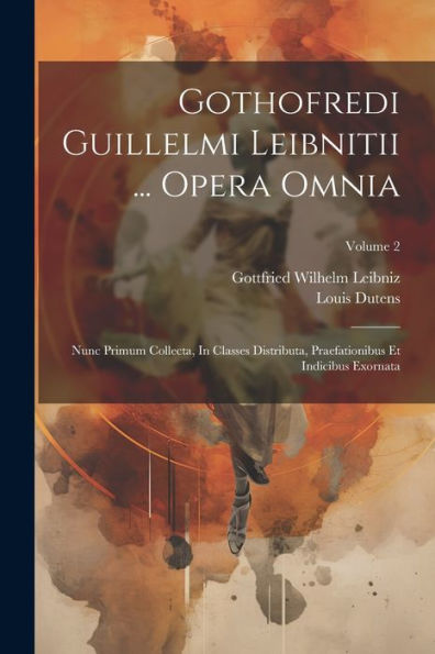Gothofredi Guillelmi Leibnitii ... Opera Omnia: Nunc Primum Collecta, In Classes Distributa, Praefationibus Et Indicibus Exornata; Volume 2 (Latin Edition)