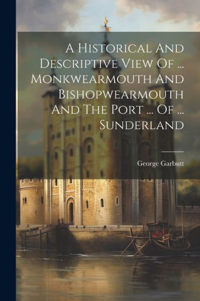 A Historical And Descriptive View Of ... Monkwearmouth And Bishopwearmouth And The Port ... Of ... Sunderland