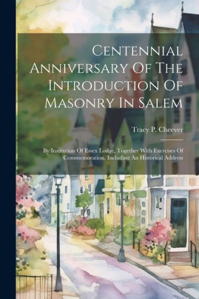 Centennial Anniversary Of The Introduction Of Masonry In Salem: By Institution Of Essex Lodge, Together With Exercises Of Commemoration, Including An Historical Address