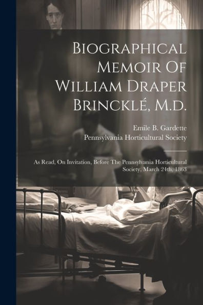 Biographical Memoir Of William Draper Brincklé, M.D.: As Read, On Invitation, Before The Pennsylvania Horticultural Society, March 24Th, 1863