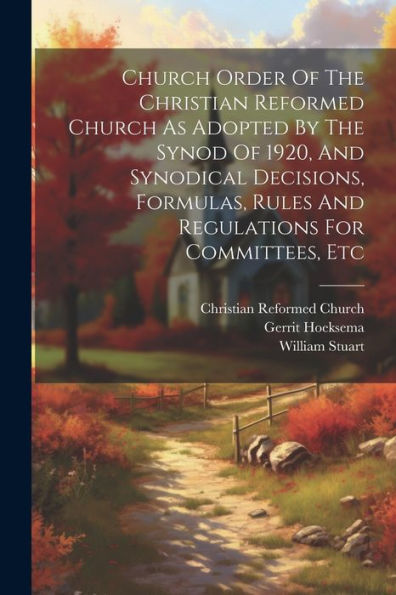 Church Order Of The Christian Reformed Church As Adopted By The Synod Of 1920, And Synodical Decisions, Formulas, Rules And Regulations For Committees, Etc