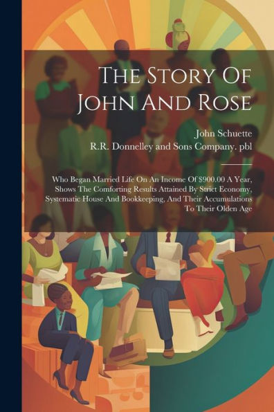The Story Of John And Rose: Who Began Married Life On An Income Of $900.00 A Year, Shows The Comforting Results Attained By Strict Economy, Systematic ... And Their Accumulations To Their Olden Age