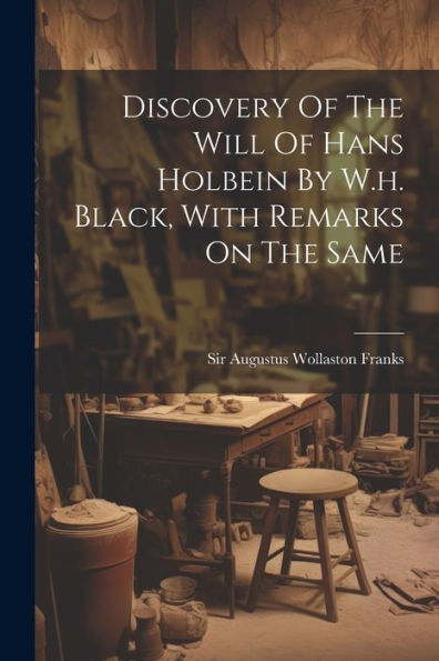 Discovery Of The Will Of Hans Holbein By W.H. Black, With Remarks On The Same