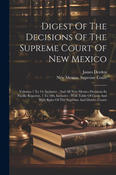 Digest Of The Decisions Of The Supreme Court Of New Mexico: Volumes 1 To 14, Inclusive: And All New Mexico Decisions In Pacific Reporter, 1 To 106, ... With Rules Of The Supreme And District Courts