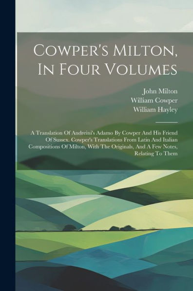 Cowper's Milton, In Four Volumes: A Translation Of Andreini's Adamo By Cowper And His Friend Of Sussex. Cowper's Translations From Latin And Italian ... Originals, And A Few Notes, Relating To Them