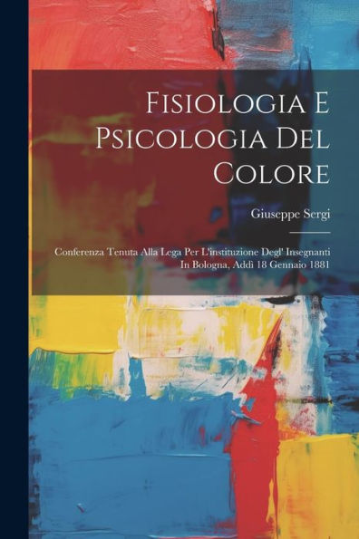 Fisiologia E Psicologia Del Colore: Conferenza Tenuta Alla Lega Per L'Instituzione Degl' Insegnanti In Bologna, Addì 18 Gennaio 1881 (Italian Edition)