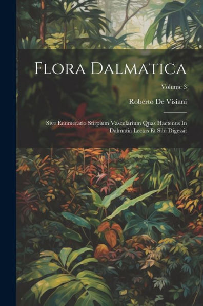 Flora Dalmatica: Sive Enumeratio Stirpium Vascularium Quas Hactenus In Dalmatia Lectas Et Sibi Digessit; Volume 3