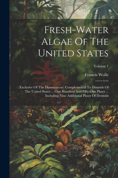 Fresh-Water Algae Of The United States: (Exclusive Of The Diatomaceae) Complemental To Desmids Of The United States ... One Hundred And Fifty-One ... Nine Additional Plates Of Desmids; Volume 1