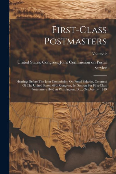 First-Class Postmasters: Hearings Before The Joint Commission On Postal Salaries, Congress Of The United States, 66Th Congress, 1St Session For ... Washington, D.C., October 14, 1919; Volume 2