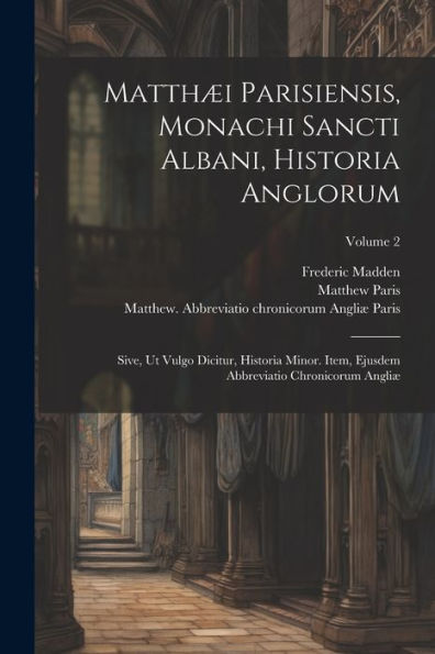 Matthæi Parisiensis, Monachi Sancti Albani, Historia Anglorum: Sive, Ut Vulgo Dicitur, Historia Minor. Item, Ejusdem Abbreviatio Chronicorum Angliæ; Volume 2