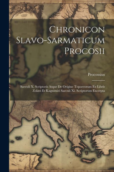 Chronicon Slavo-Sarmaticum Procosii: Saeculi X. Scriptoris Atque De Origine Toporeorum Ex Libris Zolavi Et Kagnimiri Saeculi Xi. Scriptorum Excerpta (Latin Edition)