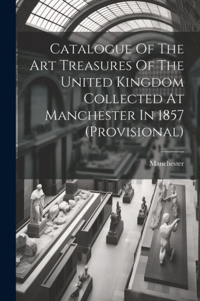 Catalogue Of The Art Treasures Of The United Kingdom Collected At Manchester In 1857 (Provisional)