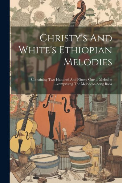 Christy's And White's Ethiopian Melodies: Containing Two Hundred And Ninety-One ... Melodies ...Comprising The Melodeon Song Book