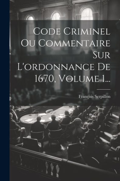 Code Criminel Ou Commentaire Sur L'Ordonnance De 1670, Volume 1... (French Edition)