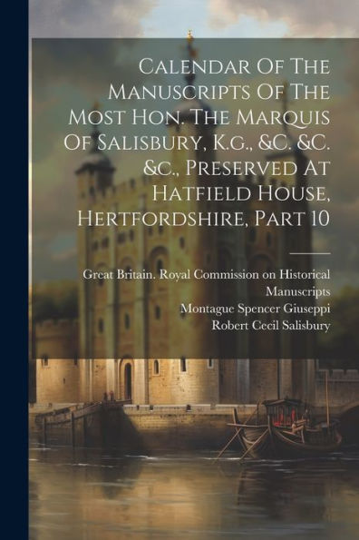Calendar Of The Manuscripts Of The Most Hon. The Marquis Of Salisbury, K.G., &C. &C. &C., Preserved At Hatfield House, Hertfordshire, Part 10