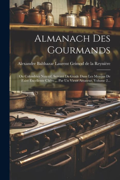 Almanach Des Gourmands: Ou Calendrier Nutritif, Servant De Guide Dans Les Moyens De Faire Excellente Chère ... Par Un Vieux Amateur, Volume 2... (French Edition) - 9781021563552