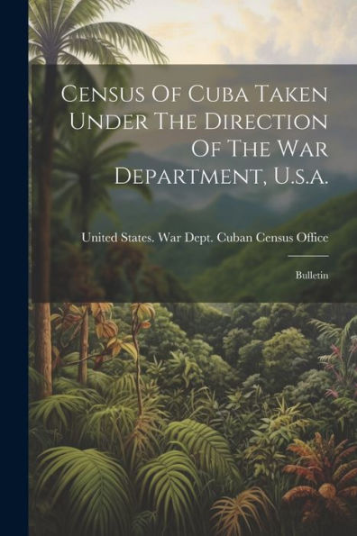 Census Of Cuba Taken Under The Direction Of The War Department, U.S.A.: Bulletin