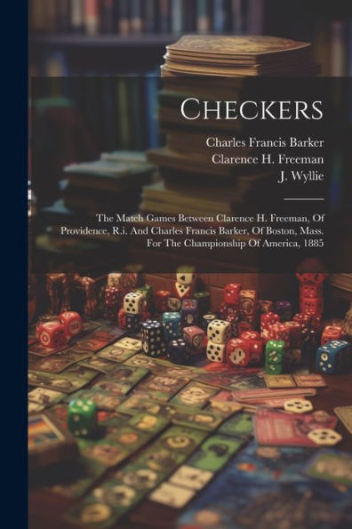 Checkers: The Match Games Between Clarence H. Freeman, Of Providence, R.I. And Charles Francis Barker, Of Boston, Mass. For The Championship Of America, 1885
