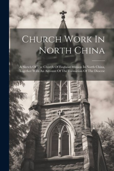Church Work In North China: A Sketch Of The Church Of England Mission In North China, Together With An Account Of The Formation Of The Diocese