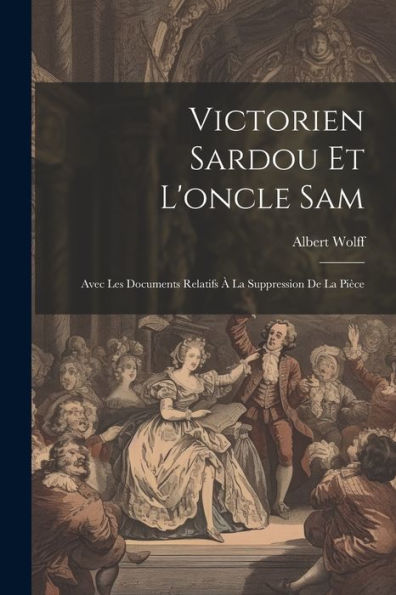 Victorien Sardou Et L'Oncle Sam: Avec Les Documents Relatifs À La Suppression De La Pièce (French Edition)
