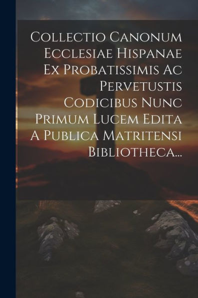 Collectio Canonum Ecclesiae Hispanae Ex Probatissimis Ac Pervetustis Codicibus Nunc Primum Lucem Edita A Publica Matritensi Bibliotheca... (Latin Edition)