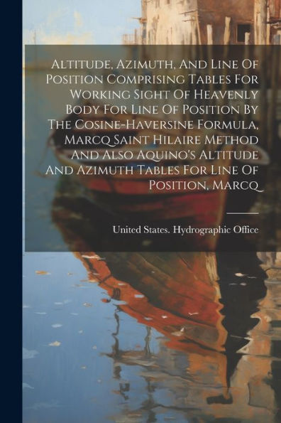 Altitude, Azimuth, And Line Of Position Comprising Tables For Working Sight Of Heavenly Body For Line Of Position By The Cosine-Haversine Formula, ... Azimuth Tables For Line Of Position, Marcq