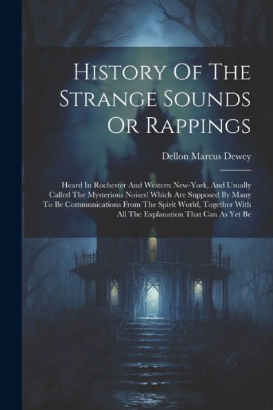 History Of The Strange Sounds Or Rappings: Heard In Rochester And Western New-York, And Usually Called The Mysterious Noises! Which Are Supposed By ... With All The Explanation That Can As Yet Be