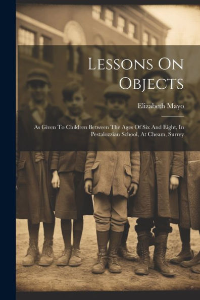 Lessons On Objects: As Given To Children Between The Ages Of Six And Eight, In Pestalozzian School, At Cheam, Surrey