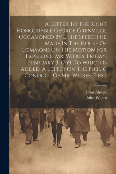 A Letter To The Right Honourable George Grenville, Occasioned By ... The Speech He Made In The House Of Commons On The Motion For Expelling Mr. ... On The Public Conduct Of Mr. Wilkes, First