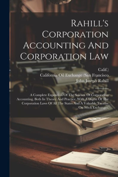 Rahill's Corporation Accounting And Corporation Law: A Complete Exposition Of The Science Of Corporation Accounting, Both In Theory And Practice, With ... And A Valuable Treatise On Stock Exchanges,