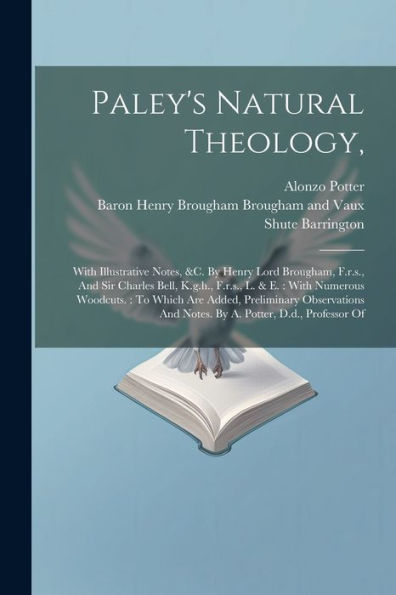 Paley's Natural Theology,: With Illustrative Notes, &C. By Henry Lord Brougham, F.R.S., And Sir Charles Bell, K.G.H., F.R.S., L. & E.: With Numerous ... And Notes. By A. Potter, D.D., Professor Of