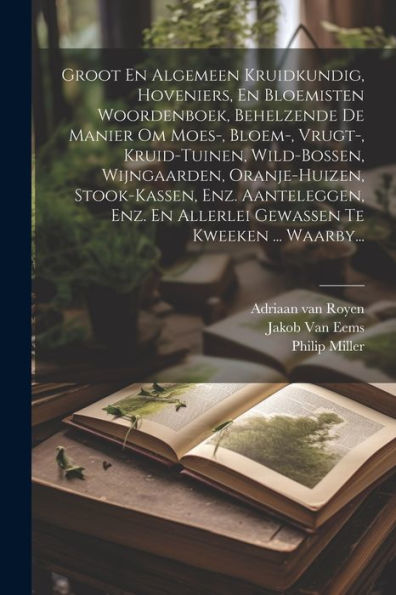 Groot En Algemeen Kruidkundig, Hoveniers, En Bloemisten Woordenboek, Behelzende De Manier Om Moes-, Bloem-, Vrugt-, Kruid-Tuinen, Wild-Bossen, ... Te Kweeken ... Waarby... (Dutch Edition)