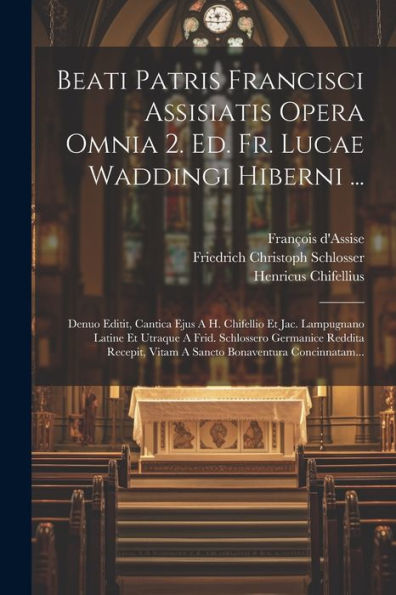 Beati Patris Francisci Assisiatis Opera Omnia 2. Ed. Fr. Lucae Waddingi Hiberni ...: Denuo Editit, Cantica Ejus A H. Chifellio Et Jac. Lampugnano ... Bonaventura Concinnatam... (Latin Edition)
