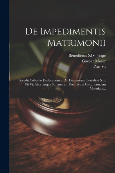De Impedimentis Matrimonii: Accedit Collectio Declarationum Ac Decretorum Benedicti Xiv, Pii Vi, Aliorumque Summorum Pontificum Circa Eamdem Materiam... (Latin Edition)