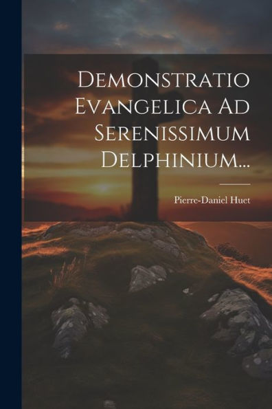 Demonstratio Evangelica Ad Serenissimum Delphinium... (Latin Edition)