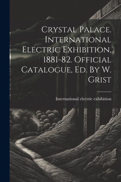 Crystal Palace. International Electric Exhibition, 1881-82. Official Catalogue, Ed. By W. Grist