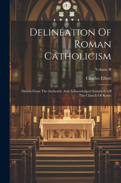 Delineation Of Roman Catholicism: Drawn From The Authentic And Acknowledged Standards Of The Church Of Rome; Volume Ii