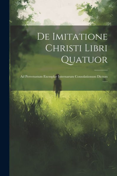 De Imitatione Christi Libri Quatuor: Ad Pervetustum Exemplar Internarum Consolationum Dictum ...... (Latin Edition)