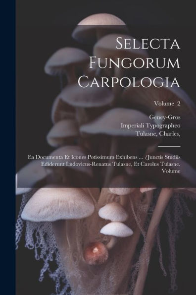 Selecta Fungorum Carpologia: Ea Documenta Et Icones Potissimum Exhibens ... /Junctis Studiis Ediderunt Ludovicus-Renatus Tulasne, Et Carolus Tulasne. Volume; Volume 2 (Latin Edition)