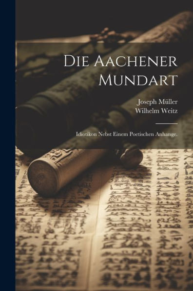 Die Aachener Mundart: Idiotikon Nebst Einem Poetischen Anhange. (German Edition)