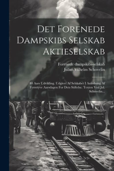 Det Forenede Dampskibs Selskab Aktieselskab: 40 Aars Udvikling. Udgivet Af Selskabet I Anledning Af Fyrretyve Aarsdagen For Dets Stiftelse. Texten Ved Jul. Schovelin... (Danish Edition)