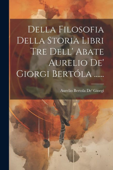 Della Filosofia Della Storia Libri Tre Dell' Abate Aurelio De' Giorgi Bertóla ...... (Italian Edition)