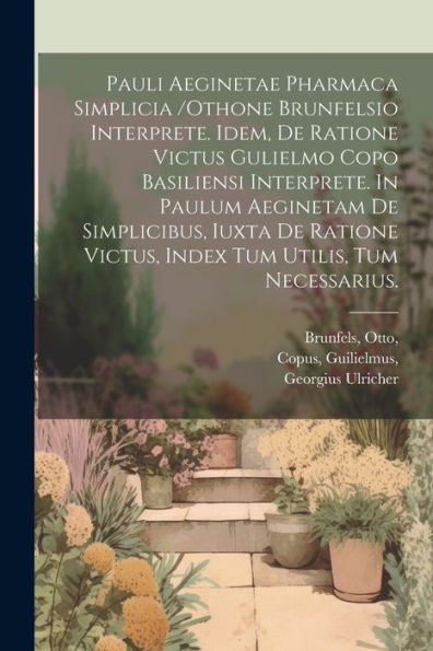 Pauli Aeginetae Pharmaca Simplicia /Othone Brunfelsio Interprete. Idem, De Ratione Victus Gulielmo Copo Basiliensi Interprete. In Paulum Aeginetam De ... Tum Utilis, Tum Necessarius. (Latin Edition)