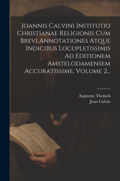 Joannis Calvini Institutio Christianae Religionis Cum Brevi Annotationes Atque Indicibus Locupletissimis Ad Editionem Amstelodamensem Accuratissime, Volume 2... (Latin Edition)