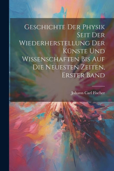 Geschichte Der Physik Seit Der Wiederherstellung Der Künste Und Wissenschaften Bis Auf Die Neuesten Zeiten, Erster Band (German Edition)