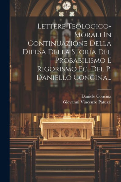 Lettere Teologico-Morali In Continuazione Della Difesa Della Storia Del Probabilismo E Rigorismo Ec. Del P. Daniello Concina... (Italian Edition)